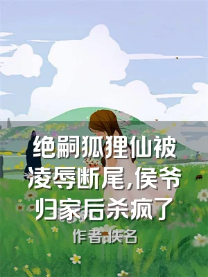 绝嗣狐狸仙被凌辱断尾，侯爷归家后杀疯了