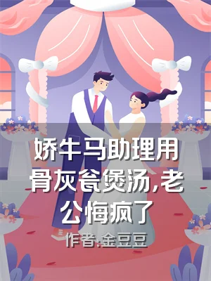 娇牛马助理用骨灰瓮煲汤，老公悔疯了