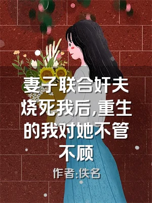 妻子联合奸夫烧死我后，重生的我对她不管不顾