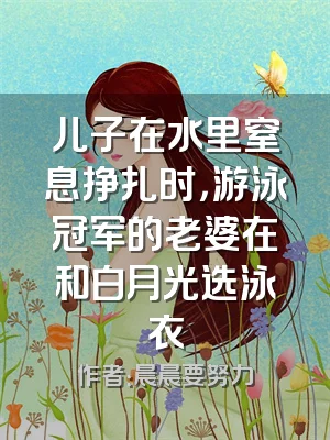 儿子在水里窒息挣扎时，游泳冠军的老婆在和白月光选泳衣