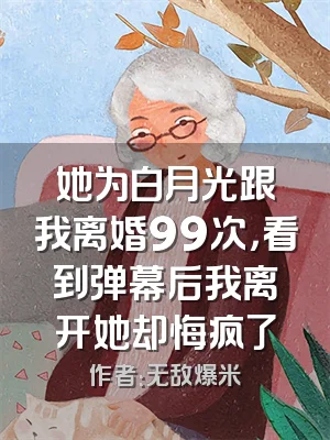 她为白月光跟我离婚99次，看到弹幕后我离开她却悔疯了