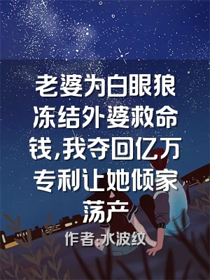 老婆为白眼狼冻结外婆救命钱，我夺回亿万专利让她倾家荡产