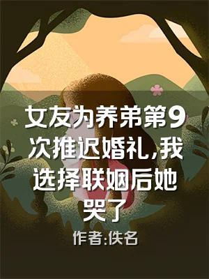 女友为养弟第9次推迟婚礼，我选择联姻后她哭了