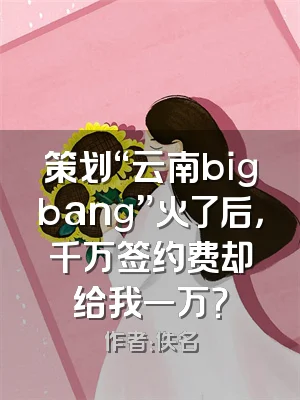 策划“云南bigbang”火了后，千万签约费却给我一万？