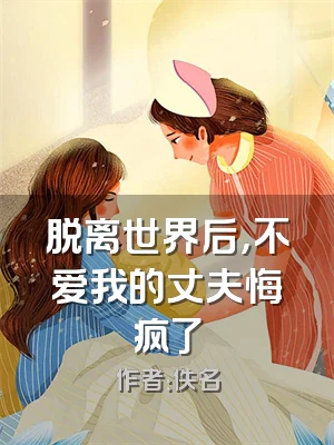 脱离世界后，不爱我的丈夫悔疯了