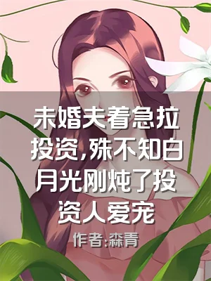 未婚夫着急拉投资，殊不知白月光刚炖了投资人爱宠