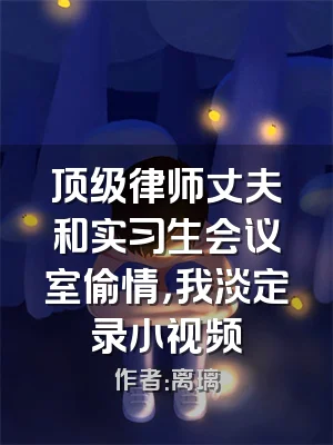 顶级律师丈夫和实习生会议室偷情，我淡定录小视频