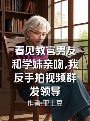 看见教官男友和学妹亲吻，我反手拍视频群发领导