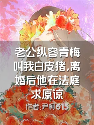 老公纵容青梅叫我白皮猪，离婚后他在法庭求原谅