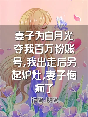 妻子为白月光夺我百万粉账号，我出走后另起炉灶，妻子悔疯了