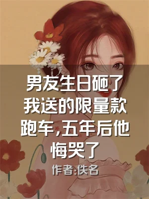 男友生日砸了我送的限量款跑车，五年后他悔哭了