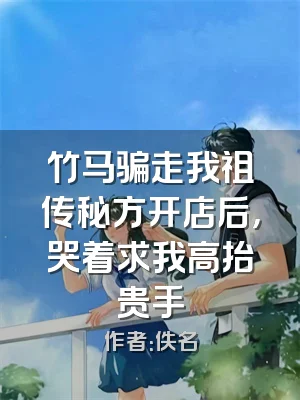 竹马骗走我祖传秘方开店后，哭着求我高抬贵手