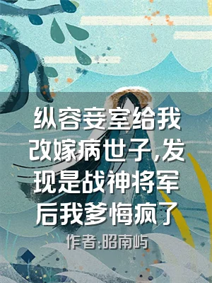 纵容妾室给我改嫁病世子，发现是战神将军后我爹悔疯了