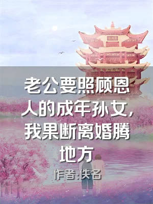 老公要照顾恩人的成年孙女，我果断离婚腾地方