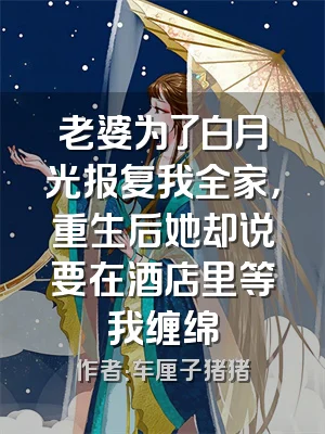 老婆为了白月光报复我全家，重生后她却说要在酒店里等我缠绵
