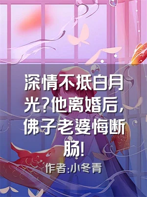 深情不抵白月光？他离婚后，佛子老婆悔断肠！