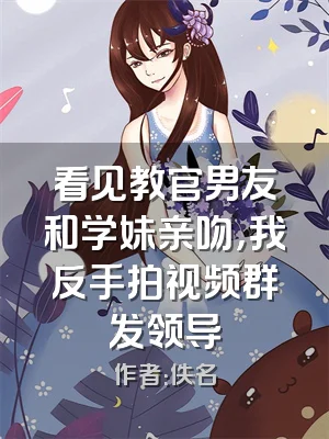 看见教官男友和学妹亲吻，我反手拍视频群发领导