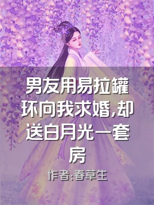 男友用易拉罐环向我求婚，却送白月光一套房