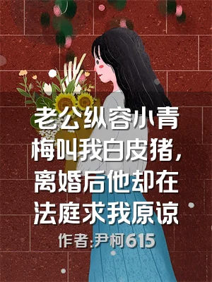 老公纵容小青梅叫我白皮猪，离婚后他却在法庭求我原谅