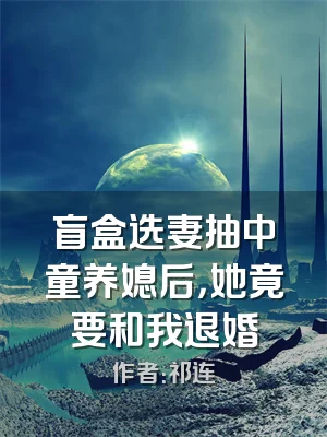 盲盒选妻抽中童养媳后，她竟要和我退婚