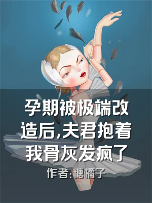 孕期被极端改造后，夫君抱着我骨灰发疯了