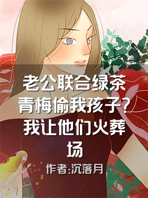 老公联合绿茶青梅偷我孩子？我让他们火葬场