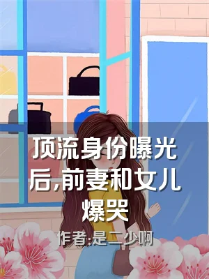 顶流身份曝光后，前妻和女儿爆哭