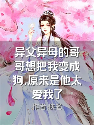 异父异母的哥哥想把我变成狗，原来是他太爱我了