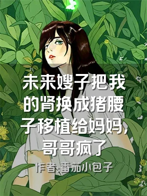 未来嫂子把我的肾换成猪腰子移植给妈妈，哥哥疯了