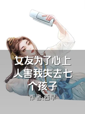 女友为了心上人害我失去七个孩子