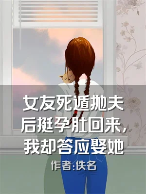 女友死遁抛夫后挺孕肚回来，我却答应娶她