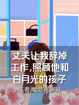 丈夫让我辞掉工作，照顾他和白月光的孩子