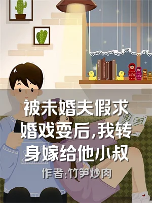 被未婚夫假求婚戏耍后，我转身嫁给他小叔