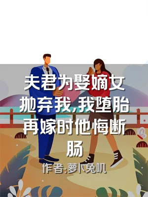 夫君为娶嫡女抛弃我，我堕胎再嫁时他悔断肠