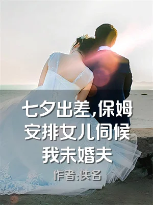 七夕出差，保姆安排女儿伺候我未婚夫