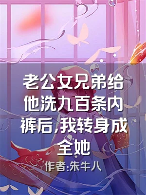 老公女兄弟给他洗九百条内裤后，我转身成全她