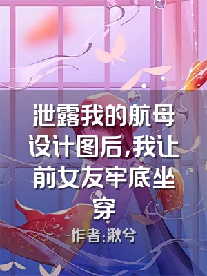 泄露我的航母设计图后，我让前女友牢底坐穿