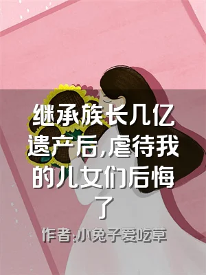 继承族长几亿遗产后，虐待我的儿女们后悔了