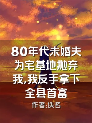 80年代未婚夫为宅基地抛弃我，我反手拿下全县首富