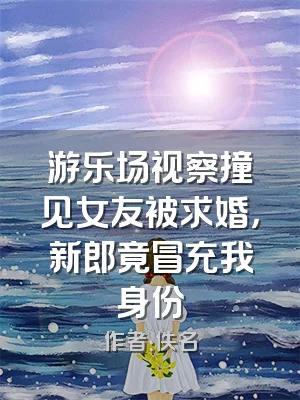 游乐场视察撞见女友被求婚，新郎竟冒充我身份