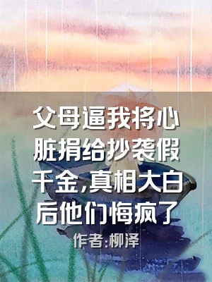 父母逼我将心脏捐给抄袭假千金，真相大白后他们悔疯了