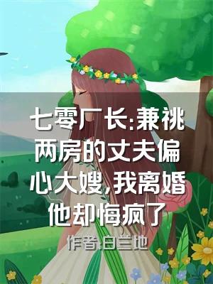 七零厂长：兼祧两房的丈夫偏心大嫂，我离婚他却悔疯了