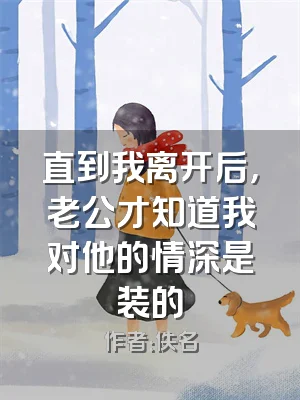 直到我离开后，老公才知道我对他的情深是装的