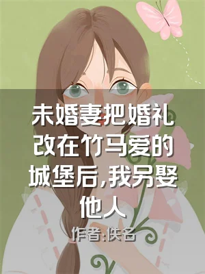 未婚妻把婚礼改在竹马爱的城堡后，我另娶他人