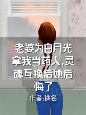 老婆为白月光拿我当药人，灵魂互换后她后悔了