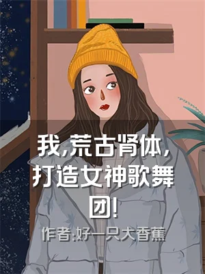 我，荒古肾体，打造女神歌舞团！