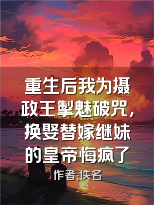 重生后我为摄政王掣魅破咒，换娶替嫁继妹的皇帝悔疯了