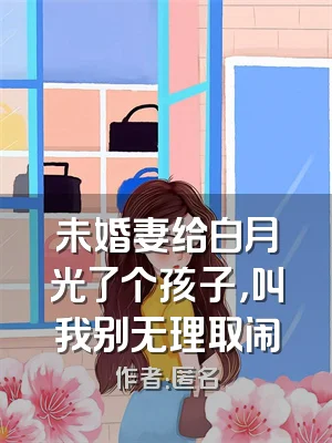 未婚妻给白月光了个孩子，叫我别无理取闹