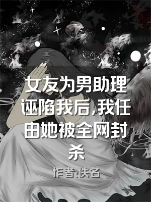 女友为男助理诬陷我后，我任由她被全网封杀