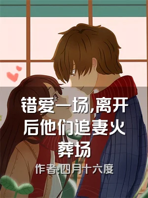 错爱一场，离开后他们追妻火葬场